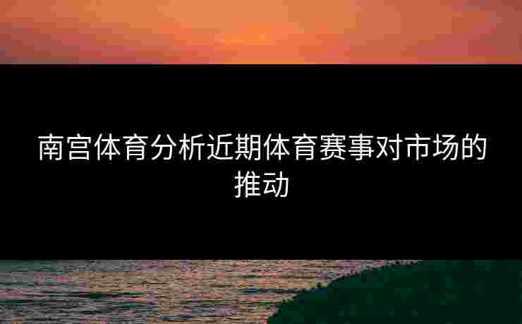南宫体育分析近期体育赛事对市场的推动
