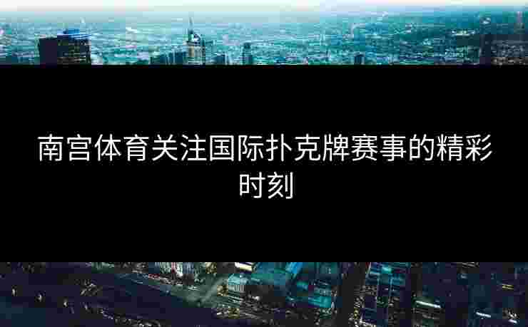 南宫体育关注国际扑克牌赛事的精彩时刻