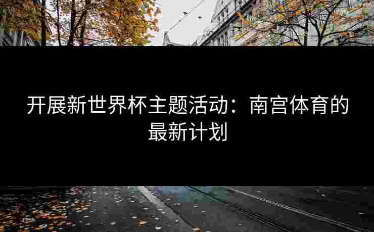 开展新世界杯主题活动：南宫体育的最新计划