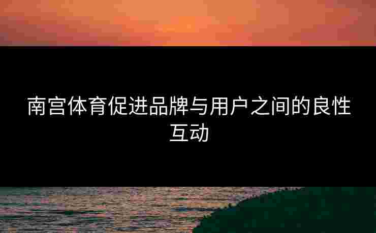 南宫体育促进品牌与用户之间的良性互动