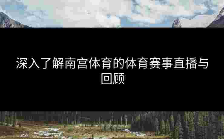 深入了解南宫体育的体育赛事直播与回顾