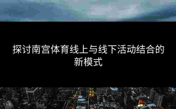 探讨南宫体育线上与线下活动结合的新模式