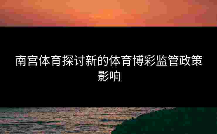 南宫体育探讨新的体育博彩监管政策影响