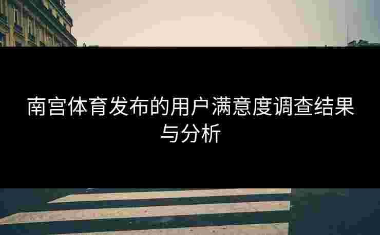 南宫体育发布的用户满意度调查结果与分析