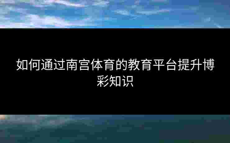 如何通过南宫体育的教育平台提升博彩知识