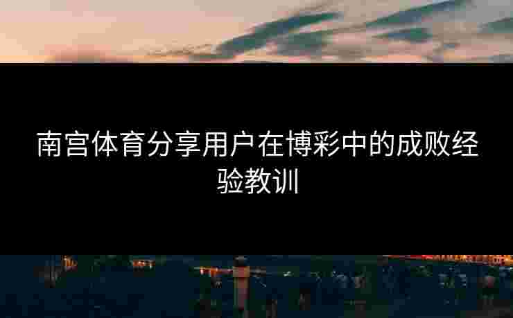 南宫体育分享用户在博彩中的成败经验教训