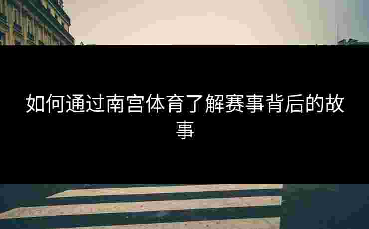 如何通过南宫体育了解赛事背后的故事