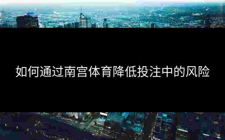 如何通过南宫体育降低投注中的风险