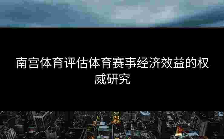 南宫体育评估体育赛事经济效益的权威研究