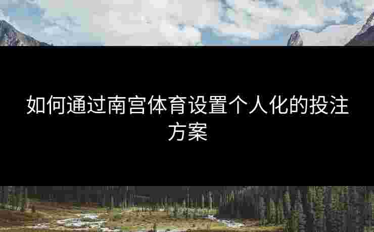 如何通过南宫体育设置个人化的投注方案