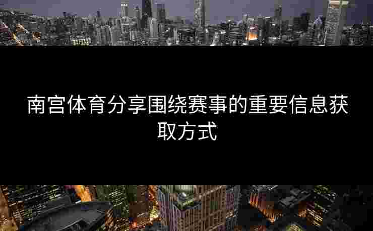 南宫体育分享围绕赛事的重要信息获取方式