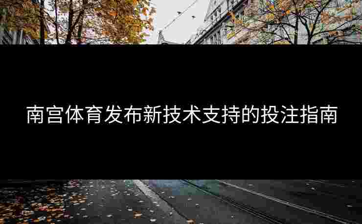 南宫体育发布新技术支持的投注指南