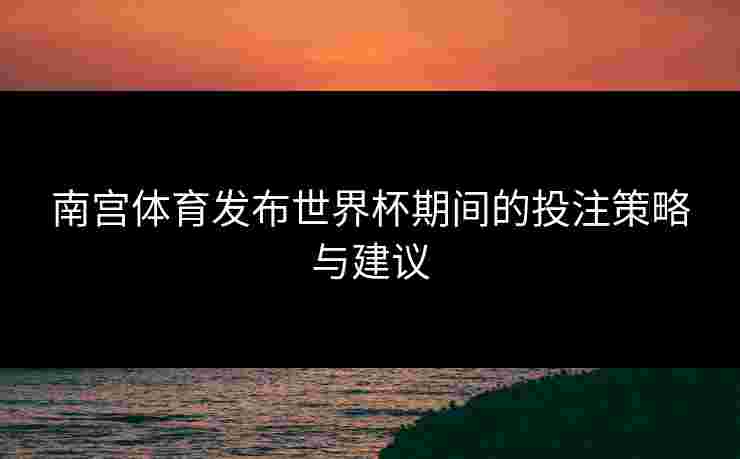 南宫体育发布世界杯期间的投注策略与建议
