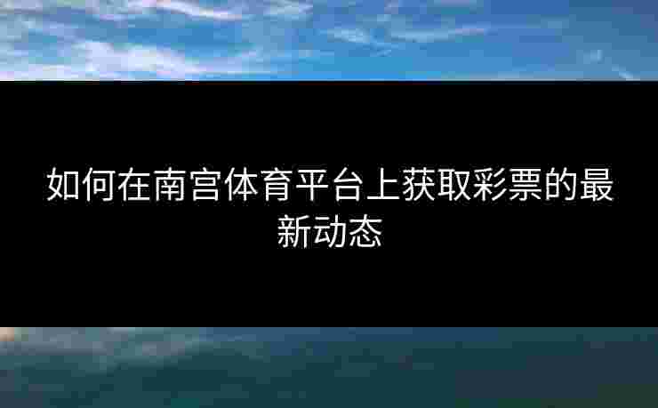 如何在南宫体育平台上获取彩票的最新动态