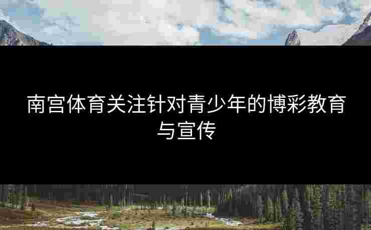 南宫体育关注针对青少年的博彩教育与宣传