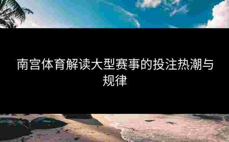 南宫体育解读大型赛事的投注热潮与规律