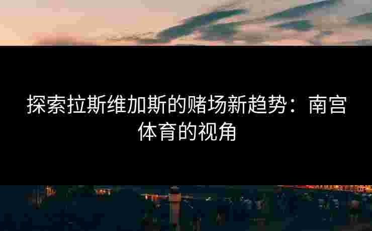 探索拉斯维加斯的赌场新趋势：南宫体育的视角