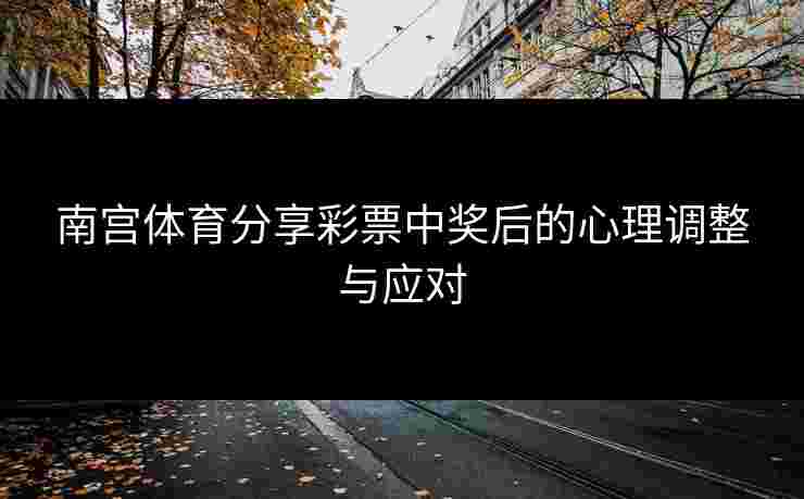 南宫体育分享彩票中奖后的心理调整与应对