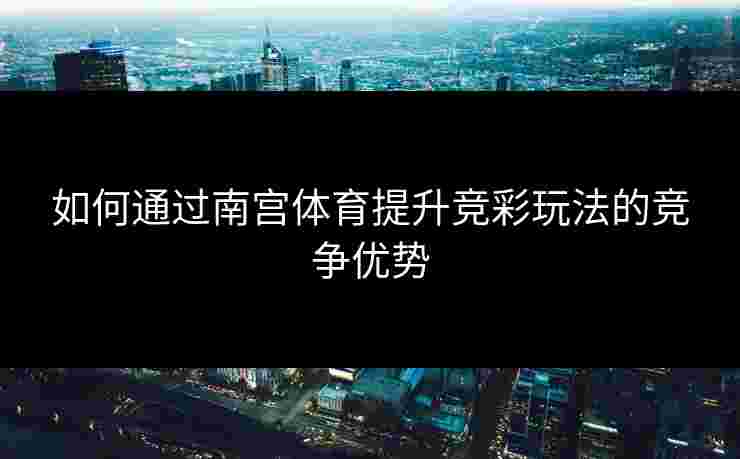 如何通过南宫体育提升竞彩玩法的竞争优势