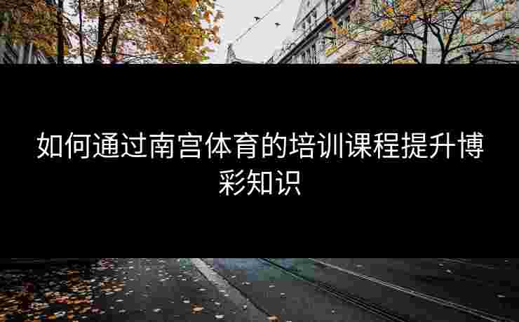 如何通过南宫体育的培训课程提升博彩知识