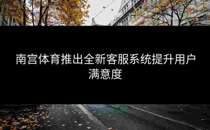南宫体育推出全新客服系统提升用户满意度