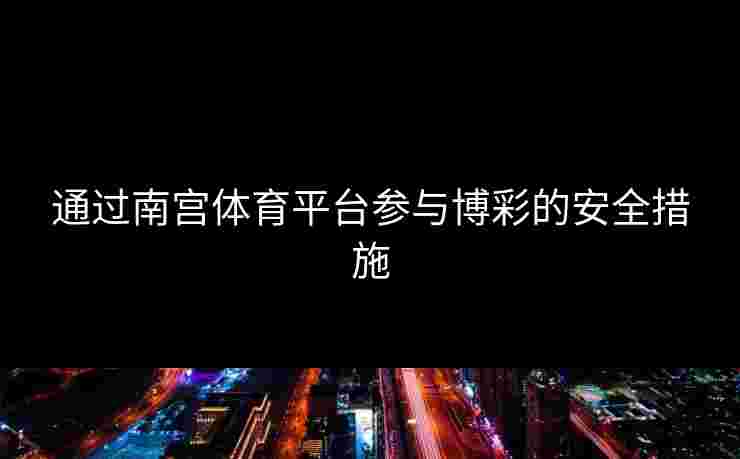 通过南宫体育平台参与博彩的安全措施