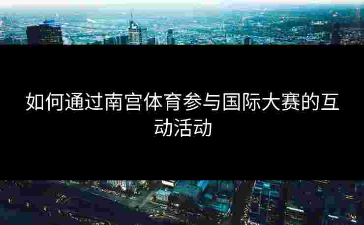 如何通过南宫体育参与国际大赛的互动活动