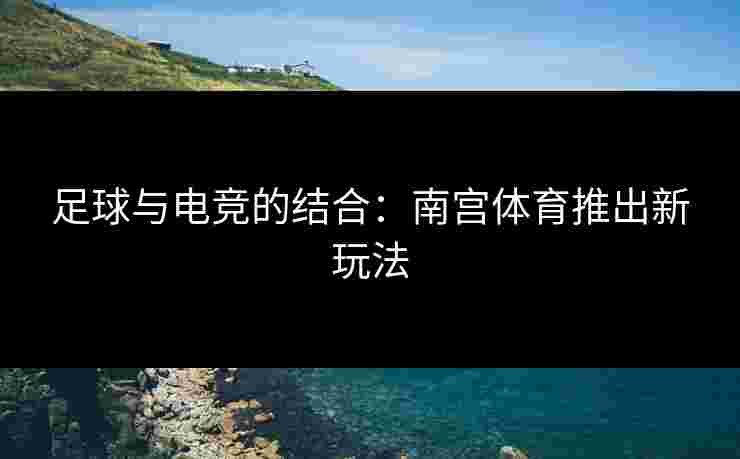 足球与电竞的结合：南宫体育推出新玩法