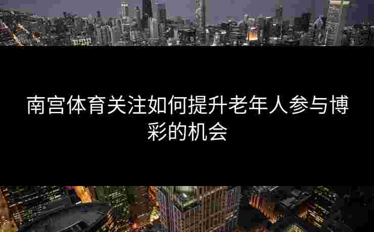 南宫体育关注如何提升老年人参与博彩的机会