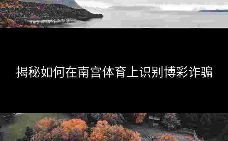 揭秘如何在南宫体育上识别博彩诈骗