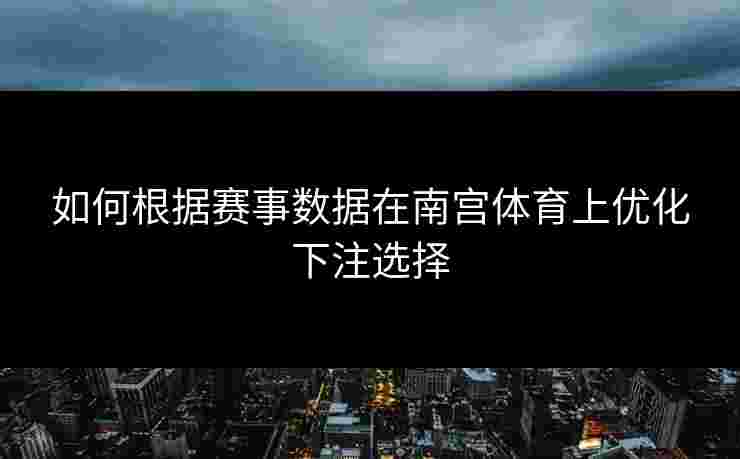 如何根据赛事数据在南宫体育上优化下注选择