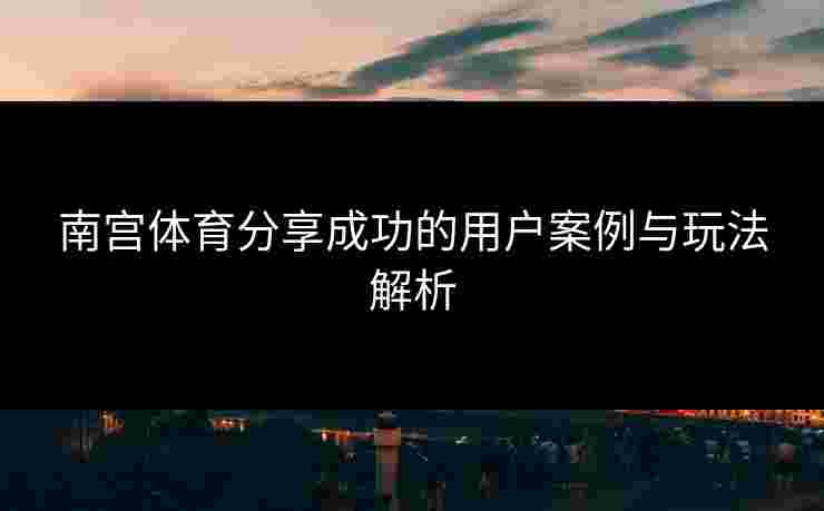 南宫体育分享成功的用户案例与玩法解析