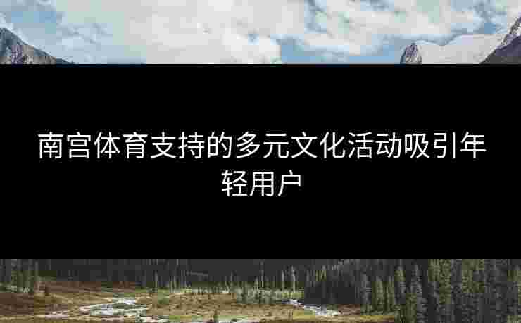 南宫体育支持的多元文化活动吸引年轻用户