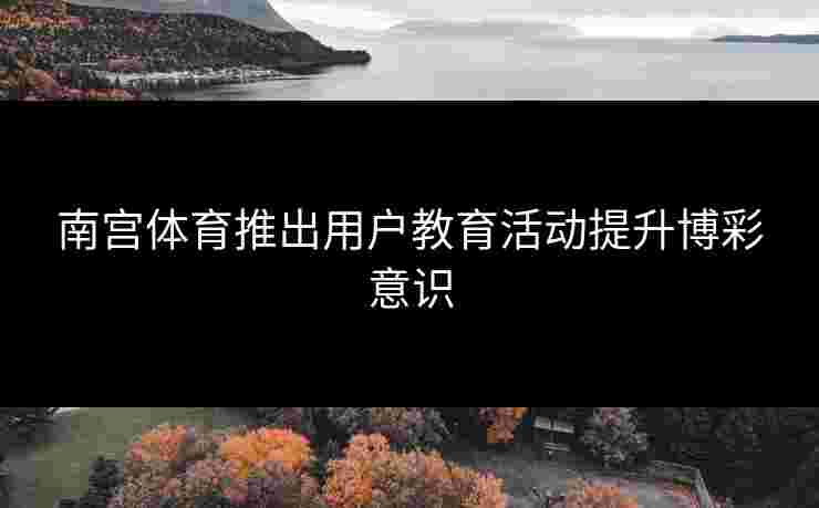 南宫体育推出用户教育活动提升博彩意识