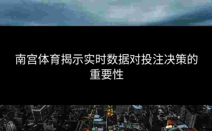 南宫体育揭示实时数据对投注决策的重要性