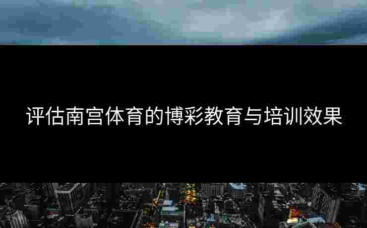 评估南宫体育的博彩教育与培训效果