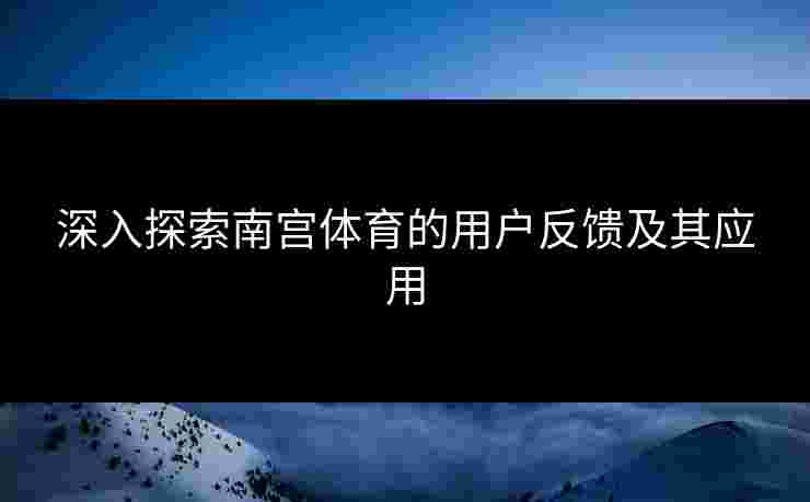 深入探索南宫体育的用户反馈及其应用