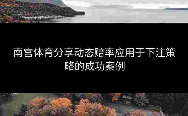 南宫体育分享动态赔率应用于下注策略的成功案例
