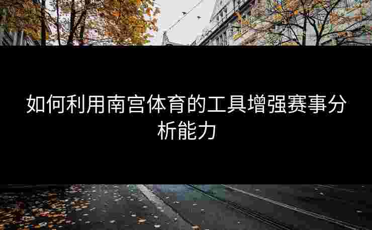 如何利用南宫体育的工具增强赛事分析能力