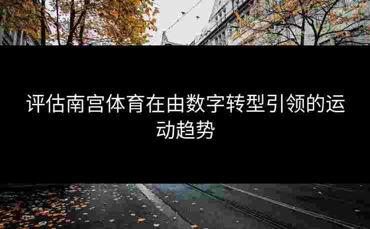评估南宫体育在由数字转型引领的运动趋势