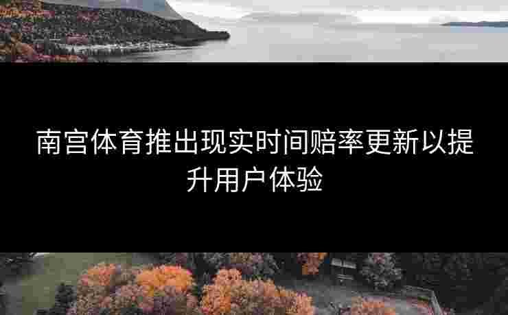 南宫体育推出现实时间赔率更新以提升用户体验