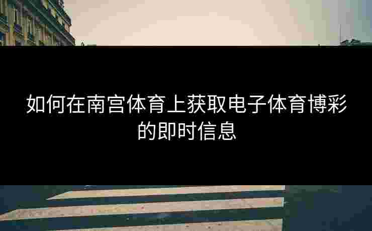 如何在南宫体育上获取电子体育博彩的即时信息