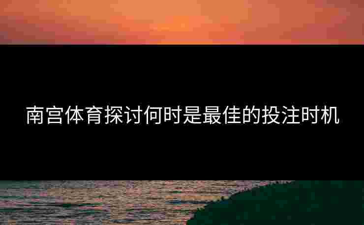 南宫体育探讨何时是最佳的投注时机