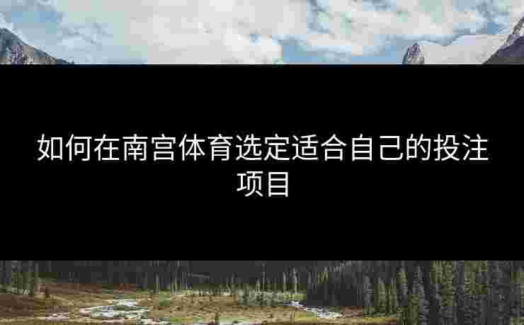 如何在南宫体育选定适合自己的投注项目