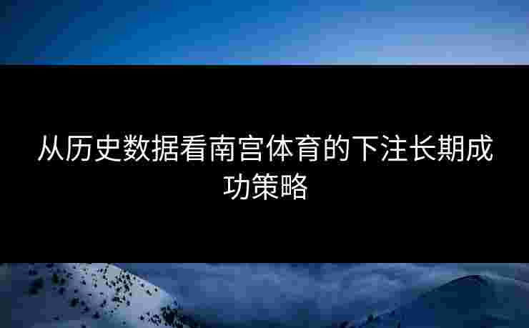 从历史数据看南宫体育的下注长期成功策略