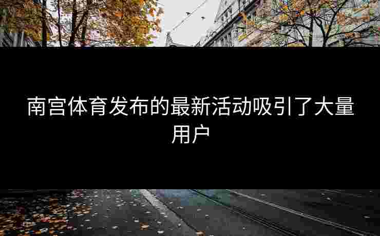 南宫体育发布的最新活动吸引了大量用户