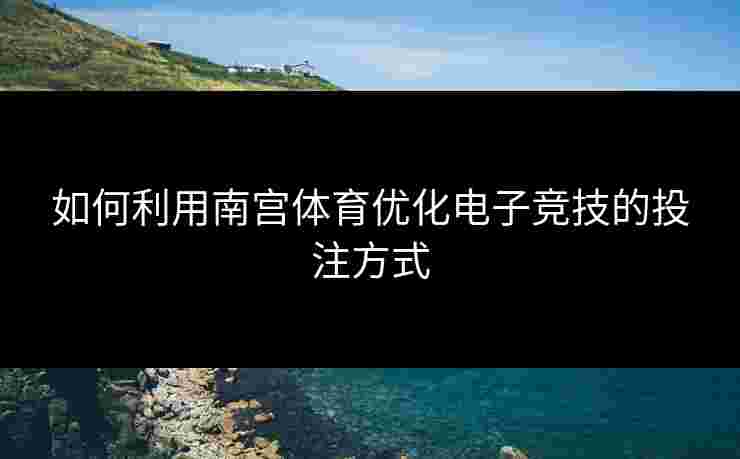 如何利用南宫体育优化电子竞技的投注方式