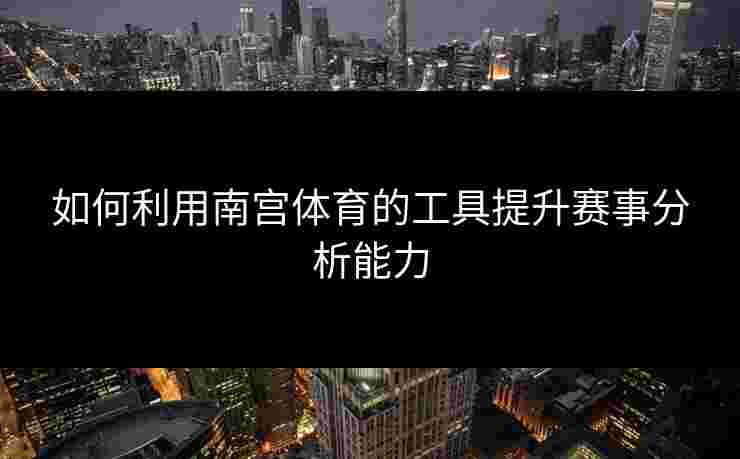 如何利用南宫体育的工具提升赛事分析能力