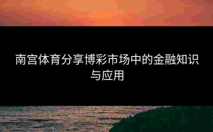 南宫体育分享博彩市场中的金融知识与应用