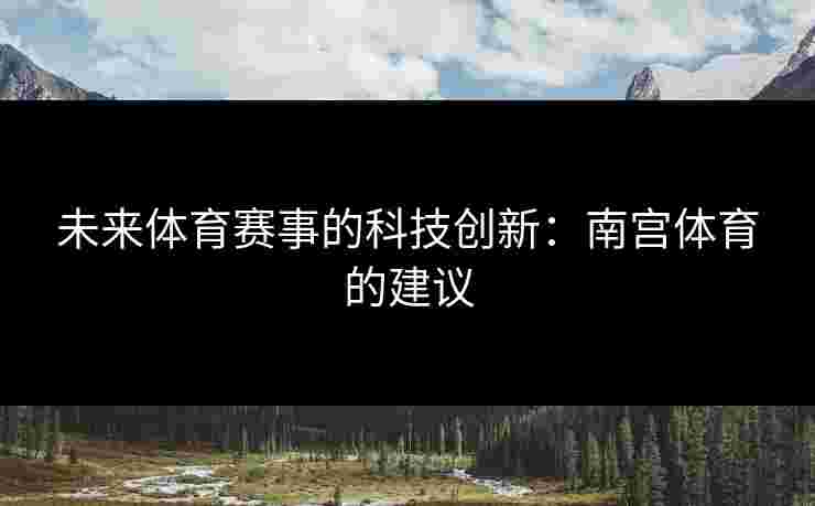 未来体育赛事的科技创新：南宫体育的建议